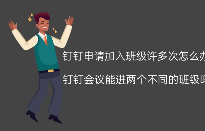 钉钉申请加入班级许多次怎么办 钉钉会议能进两个不同的班级吗？